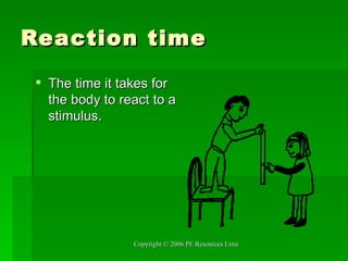 Reaction time The time it takes for the body to react to a stimulus. 