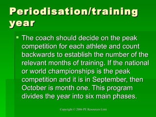 Periodisation/training year The coach should decide on the peak competition for each athlete and count backwards to establish the number of the relevant months of training. If the national or world championships is the peak competition and it is in September, then October is month one. This program divides the year into six main phases.  