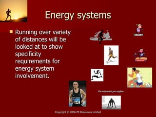 Energy systems Running over variety of distances will be looked at to show specificity requirements for energy system involvement. 