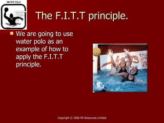 The F.I.T.T principle. We are going to use water polo as an example of how to apply the F.I.T.T principle. 