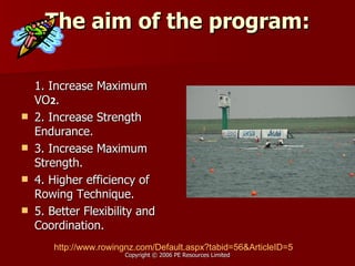 The aim of the program: 1. Increase Maximum VO 2 . 2. Increase Strength Endurance. 3. Increase Maximum Strength. 4. Higher efficiency of Rowing Technique. 5. Better Flexibility and Coordination. http:// www.rowingnz.com/Default.aspx?tabid =56&ArticleID=5 