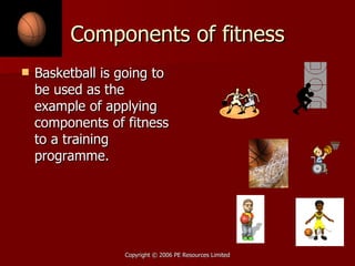 Components of fitness Basketball is going to be used as the example of applying components of fitness to a training programme. 