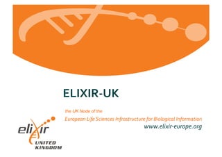 European	
  Life	
  Sciences	
  Infrastructure	
  for	
  Biological	
  Information	
  
www.elixir-­‐europe.org	
  
ELIXIR-­‐UK	
  
the UK Node of the
 