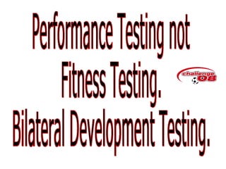 Performance Testing not Fitness Testing. Bilateral Development Testing. 