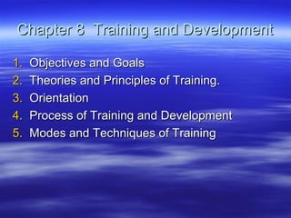 Chapter 8 Training and Development
1.
2.
3.
4.
5.

Objectives and Goals
Theories and Principles of Training.
Orientation
Process of Training and Development
Modes and Techniques of Training

 