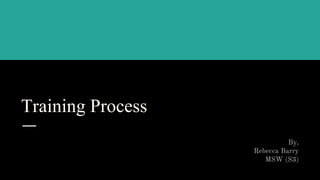 Training Process
By,
Rebecca Barry
MSW (S3)
 