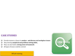  Provide trainees a chance to analyze and discuss real workplace issues.
 They develop analytical and problem-solving skills..
 They can also build a strong sense of teamwork
 All types of issues could be covered
CASE STUDIES
Off job training
 