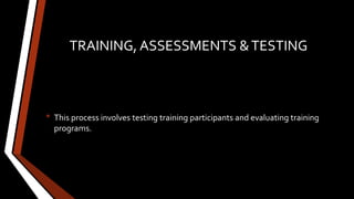TRAINING, ASSESSMENTS &TESTING
• This process involves testing training participants and evaluating training
programs.
 