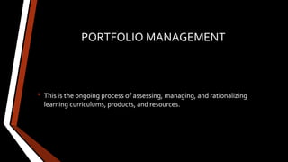 PORTFOLIO MANAGEMENT
• This is the ongoing process of assessing, managing, and rationalizing
learning curriculums, products, and resources.
 