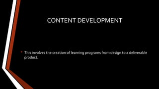 CONTENT DEVELOPMENT
• This involves the creation of learning programs from design to a deliverable
product.
 