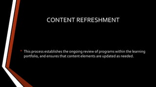 CONTENT REFRESHMENT
• This process establishes the ongoing review of programs within the learning
portfolio, and ensures that content elements are updated as needed.
 