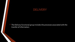 DELIVERY
• The Delivery functional group includes the processes associated with the
transfer of information.
 