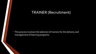 TRAINER (Recruitment)
• This process involves the selection of trainers for the delivery and
management of learning programs.
 