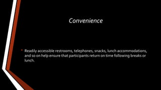 Convenience
• Readily accessible restrooms, telephones, snacks, lunch accommodations,
and so on help ensure that participants return on time following breaks or
lunch.
 