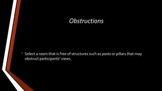 Obstructions
• Select a room that is free of structures such as posts or pillars that may
obstruct participants’ views.
 