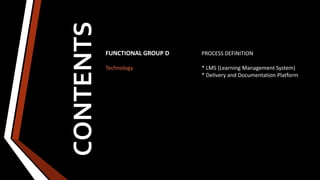 CONTENTS
FUNCTIONAL GROUP D PROCESS DEFINITION
Technology * LMS (Learning Management System)
* Delivery and Documentation Platform
 