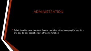 ADMINISTRATION
• Administration processes are those associated with managing the logistics
and day-to-day operations of a training function
 