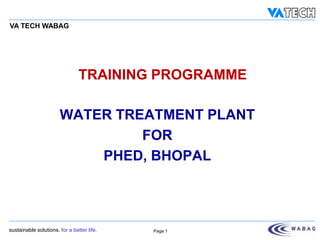 P097-T0002-001

VA TECH WABAG

TRAINING PROGRAMME
WATER TREATMENT PLANT
FOR
PHED, BHOPAL

sustainable solutions. for a better life.

Page 1

 