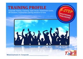 TRAINING PROFILE
 Corporate Training, Coaching, Open House, Assessment Centre,
 HR Solutions, Experiential-Learning Solutions & more.




Metamorphosis In- Corporate ______________________
 