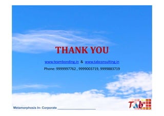 THANK YOU
                   www.teambonding.in & www.tabconsulting.in
                  Phone: 9999997762 , 9999003719, 9999883719




Metamorphosis In- Corporate ______________________
 