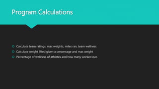 Program Calculations
 Calculate team ratings: max weights, miles ran, team wellness
 Calculate weight lifted given a percentage and max weight
 Percentage of wellness of athletes and how many worked out.
 