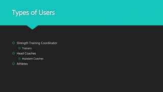 Types of Users
 Strength Training Coordinator
 Trainers
 Head Coaches
 Assistant Coaches
 Athletes
 