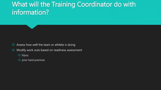 What will the Training Coordinator do with
information?
 Assess how well the team or athlete is doing
 Modify work outs based on readiness assessment
 Injury
 prior hard practices
 