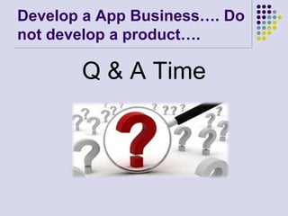 Develop a App Business…. Do
not develop a product….

       Q & A Time
 