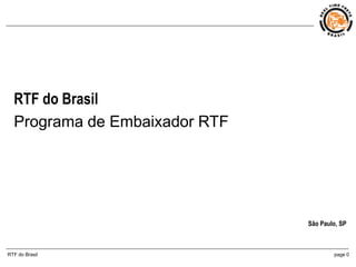 RTF do Brasil
  Programa de Embaixador RTF




                               São Paulo, SP



RTF do Brasil                          page 0
 