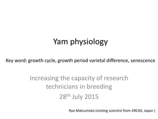 Yam physiology
Key word: growth cycle, growth period varietal difference, senescence
Increasing the capacity of research
technicians in breeding
28th July 2015
Ryo Matsumoto (visiting scientist from JIRCAS, Japan )
 