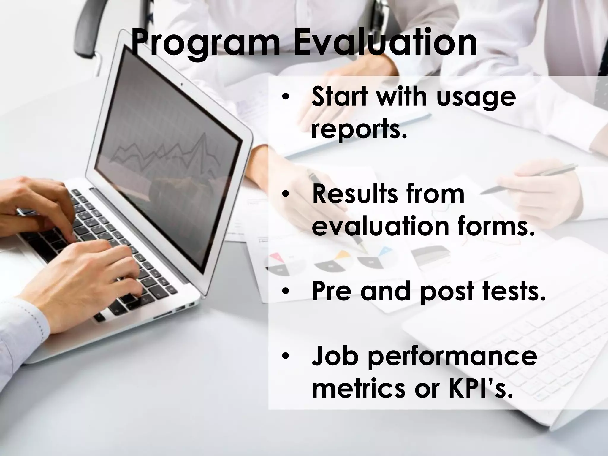 Program Evaluation
• Start with usage
reports.
• Results from
evaluation forms.
• Pre and post tests.
• Job performance
metrics or KPI’s.

 