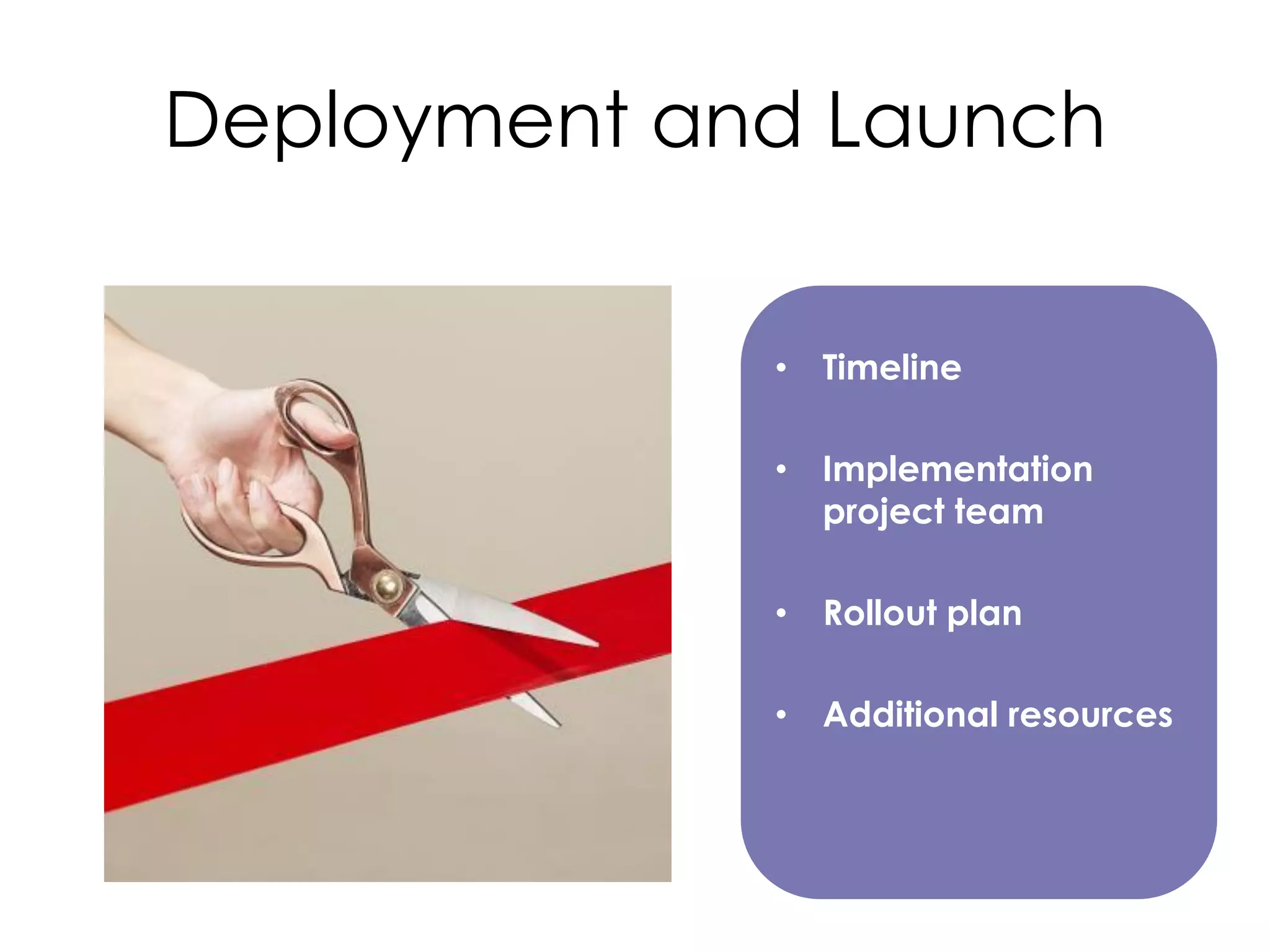 Deployment and Launch
•

Timeline

•

Implementation
project team

•

Rollout plan

•

Additional resources

 