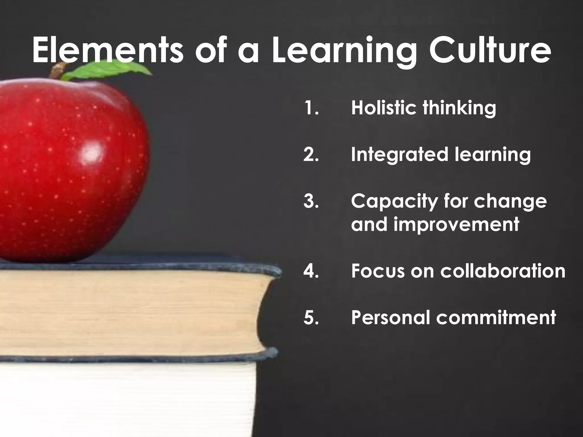 Elements of a Learning Culture
1.

Holistic thinking

2.

Integrated learning

3.

Capacity for change
and improvement

4.

Focus on collaboration

5.

Personal commitment

 