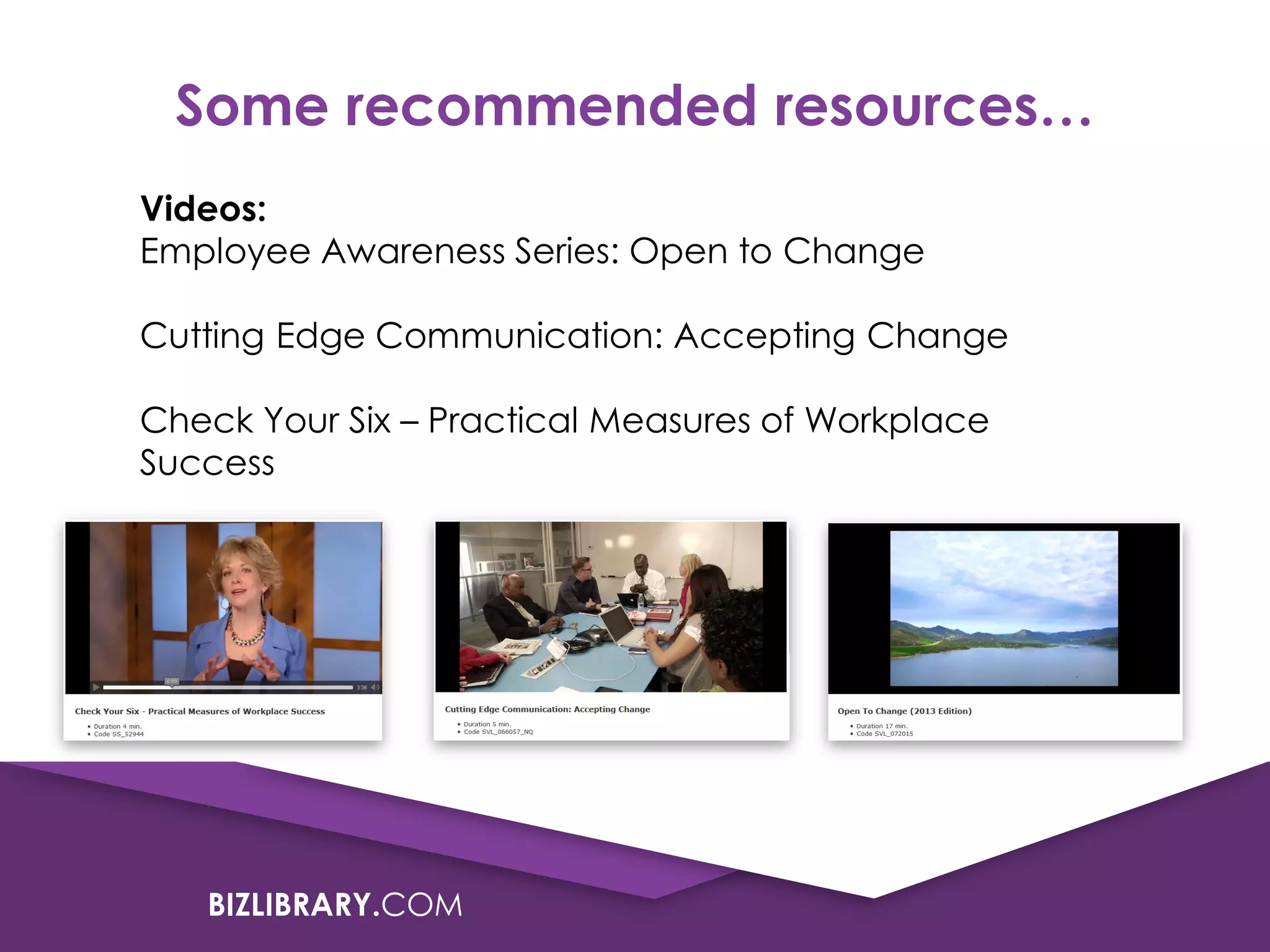 Some recommended resources…
Videos:
Employee Awareness Series: Open to Change
Cutting Edge Communication: Accepting Change

Check Your Six – Practical Measures of Workplace
Success

BIZLIBRARY.COM

 