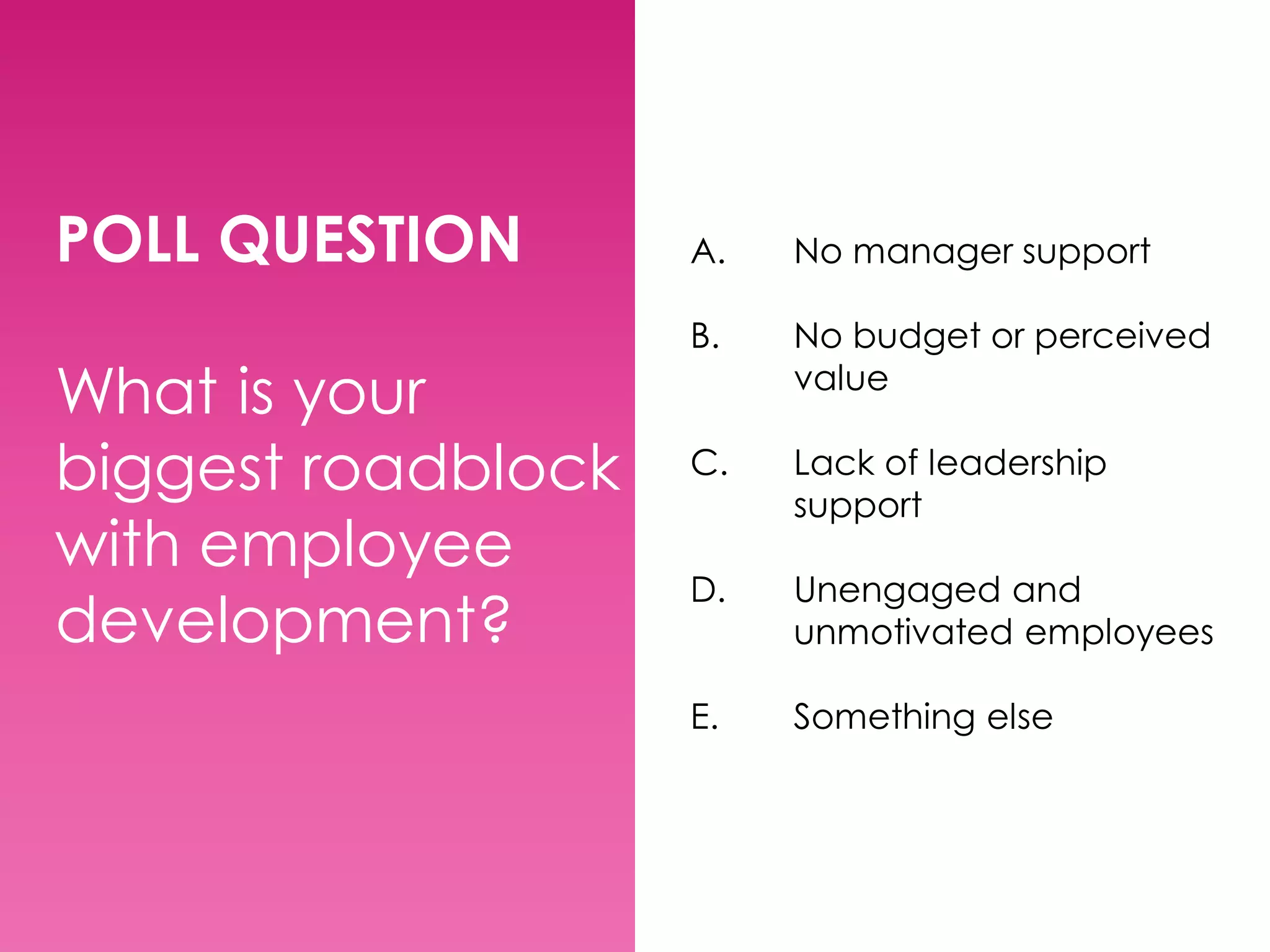 POLL QUESTION
What is your
biggest roadblock
with employee
development?

A.

No manager support

B.

No budget or perceived
value

C.

Lack of leadership
support

D.

Unengaged and
unmotivated employees

E.

Something else

 