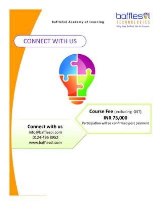 CONNECT WITH US
Connect with us
info@bafflesol.com
0124-496 8952
www.bafflesol.com
Course Fee (excluding GST)
INR 75,000
Participation will be confirmed post payment
BaffleSol Academy of Learning
 