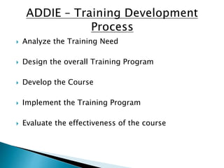  Analyze the Training Need
 Design the overall Training Program
 Develop the Course
 Implement the Training Program
 Evaluate the effectiveness of the course
 