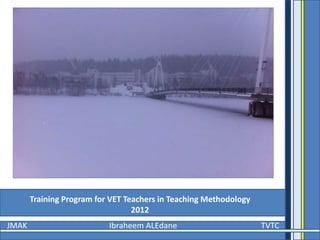 Training Program for VET Teachers in Teaching Methodology
                                  2012
JMAK                       Ibraheem ALEdane                        TVTC
 