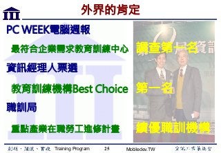 Training Program Mobiledev.TW
外界的肯定
PC WEEK電腦週報
最符合企業需求教育訓練中心 調查第一名
資訊經理人票選
教育訓練機構Best Choice 第一名
職訓局
重點產業在職勞工進修計畫 績優職訓機構

 25
 