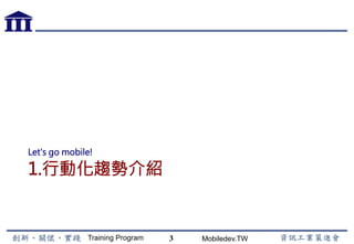 Training Program Mobiledev.TW
課程客製化組合
•  依據客戶需求地點、時數、主題進行調整
•  針對需求方向，引導進行課堂練習與示範
3
 