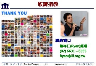 Training Program Mobiledev.TW
敬請指教
32
聯絡窗口
鐘祥仁(Ryan)經理
(02) 6631 – 6555
Ryan@iii.org.tw
 