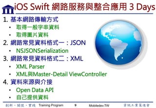 Training Program Mobiledev.TW
iOS UIKit介面元件與畫面流程
9
1.  操作型元件
(1)  UIButton 按鈕
(2)  UIAlertController 上浮選單
(3)  UISwitch 開關
(4)  UISlider 滑動音量控制
(5)  UIStepper 計數器
(6)  UITextField 單行文字輸入
(7)  UITextView 多行文字輸入
(8)  UIDatePicker 日期時間
(9)  UIPickerView 滾軸選取
2.  指示型元件
(1)  UIActivityIndicatorView 等待
(2)  UIProgressView 進度顯示
(3)  UIAlertController 警示跳出
(4)  UIPageControl 分頁
3.  顯示型元件
(1)  UIImageView 圖片顯示
(2)  UIScrollView 捲動顯示
(3)  UITableView 條列顯示
4.  畫面與流程
 