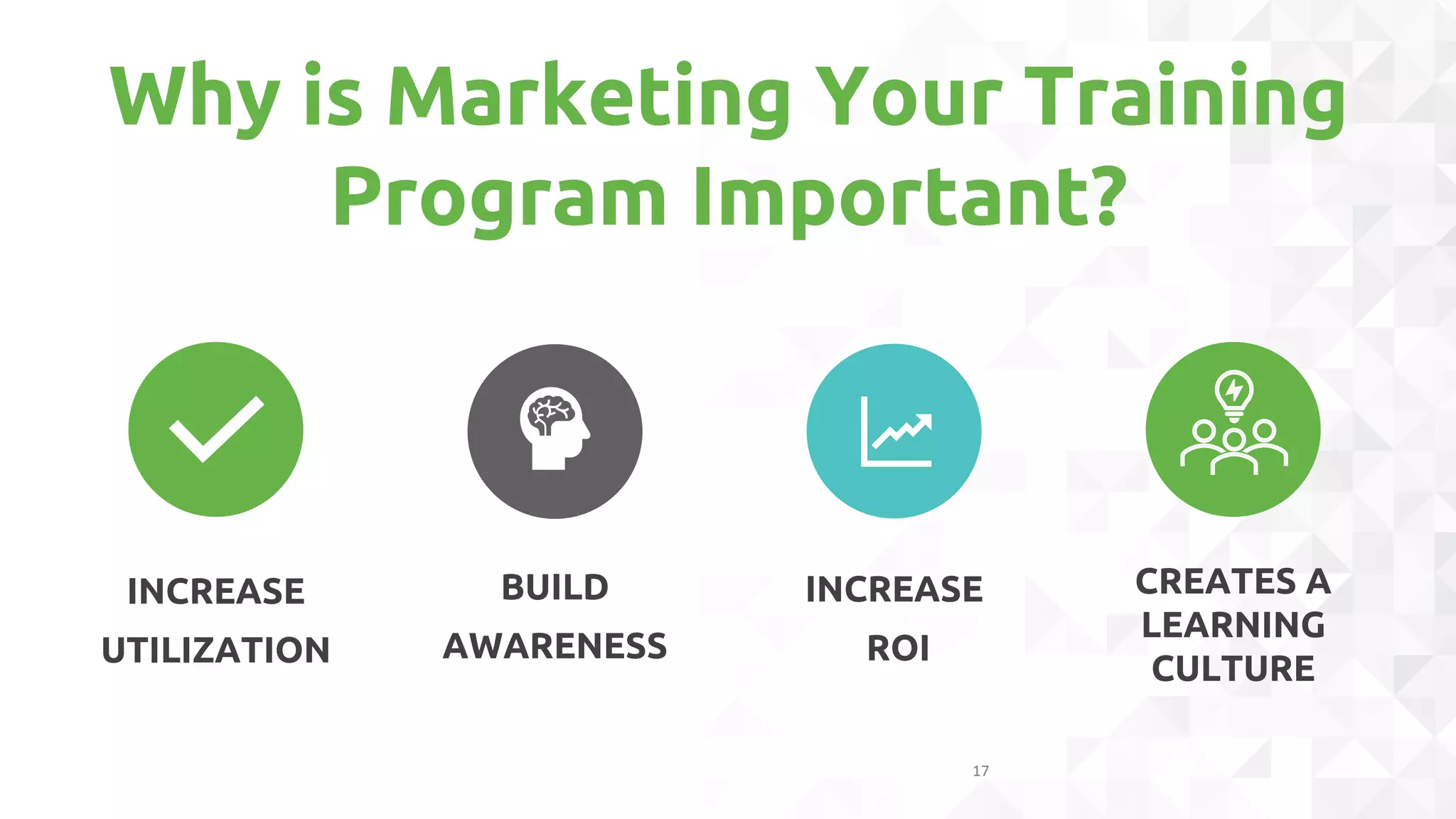 Why is Marketing Your Training
Program Important?
17
INCREASE
UTILIZATION
BUILD
AWARENESS
INCREASE
ROI
CREATES A
LEARNING
CULTURE
 