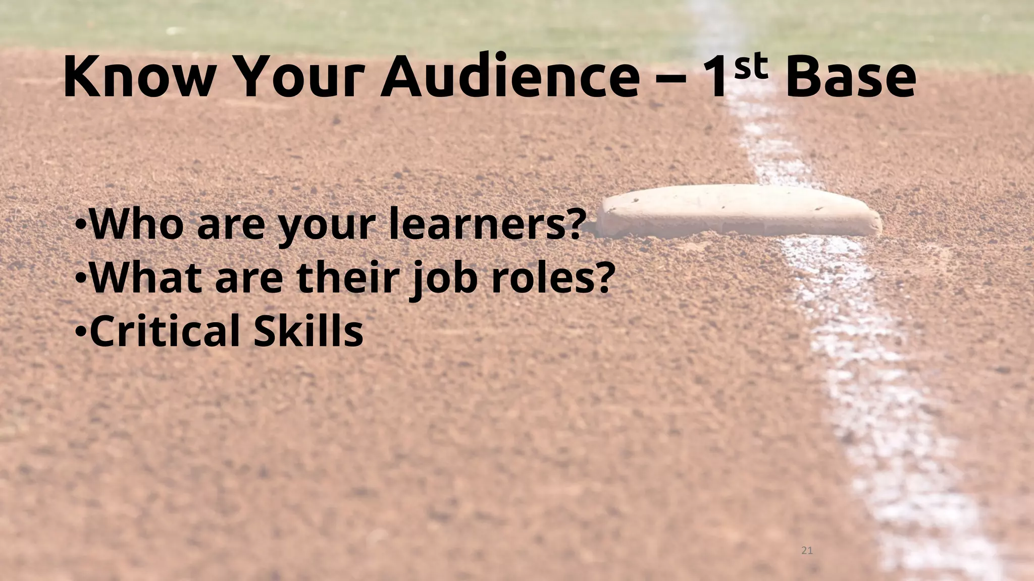 21
•Who are your learners?
•What are their job roles?
•Critical Skills
Know Your Audience – 1st Base
 