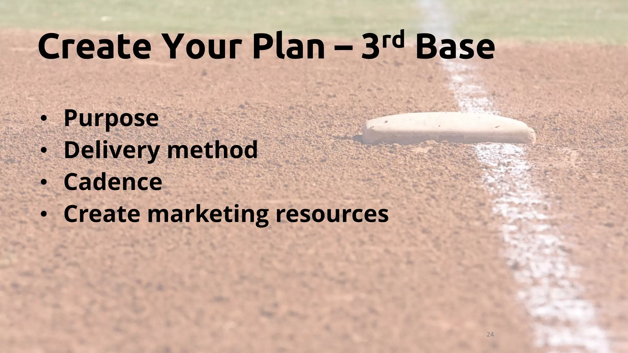 24
• Purpose
• Delivery method
• Cadence
• Create marketing resources
Create Your Plan – 3rd Base
 