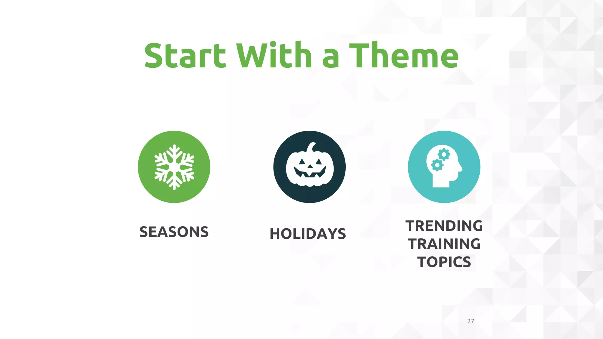 Start With a Theme
27
SEASONS HOLIDAYS
TRENDING
TRAINING
TOPICS
 