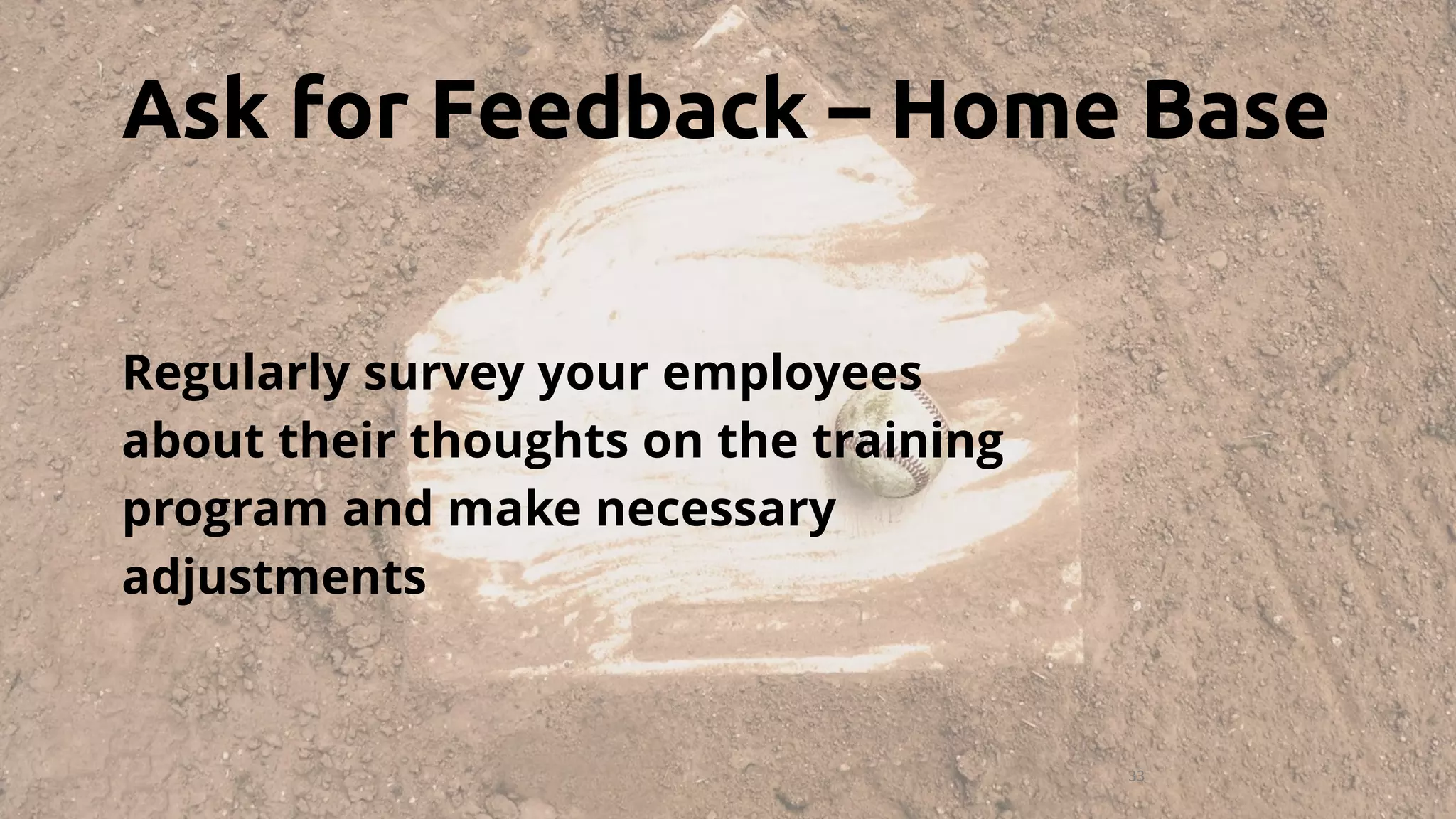 33
Ask for Feedback – Home Base
Regularly survey your employees
about their thoughts on the training
program and make necessary
adjustments
 