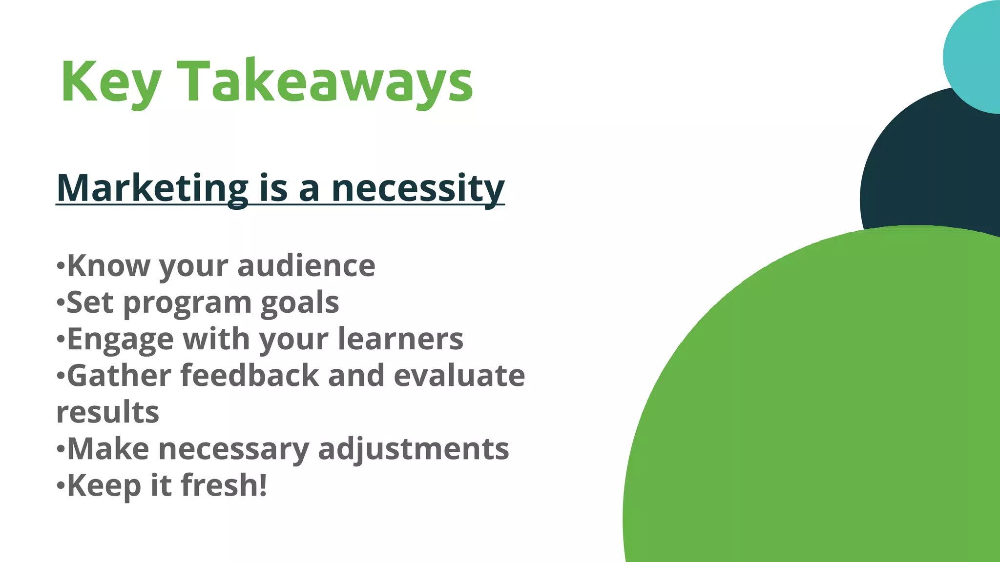 35
Key Takeaways
Marketing is a necessity
•Know your audience
•Set program goals
•Engage with your learners
•Gather feedback and evaluate
results
•Make necessary adjustments
•Keep it fresh!
 