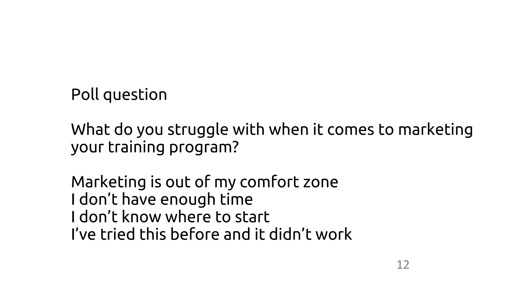 12
Poll question
What do you struggle with when it comes to marketing
your training program?
Marketing is out of my comfort zone
I don’t have enough time
I don’t know where to start
I’ve tried this before and it didn’t work
 
