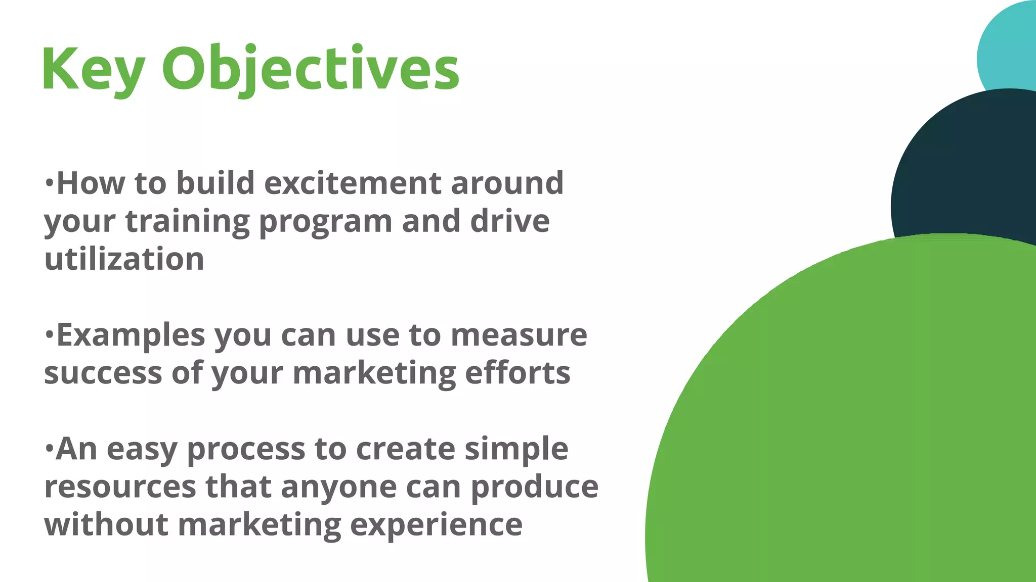 14
Key Objectives
•How to build excitement around
your training program and drive
utilization
•Examples you can use to measure
success of your marketing efforts
•An easy process to create simple
resources that anyone can produce
without marketing experience
 